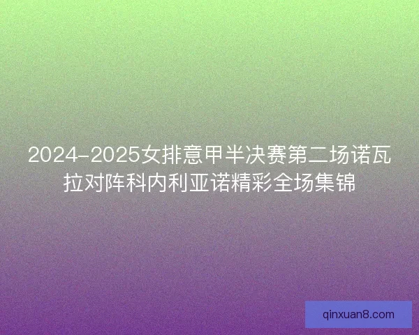 2024-2025女排意甲半决赛第二场诺瓦拉对阵科内利亚诺精彩全场集锦
