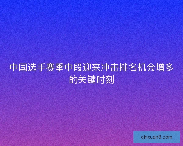 中国选手赛季中段迎来冲击排名机会增多的关键时刻