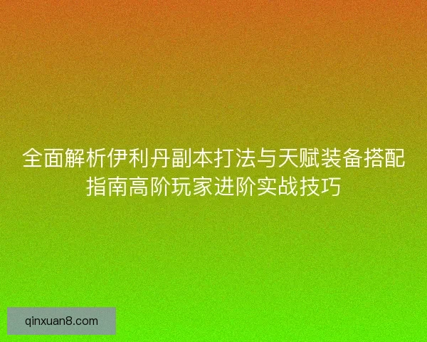 全面解析伊利丹副本打法与天赋装备搭配指南高阶玩家进阶实战技巧