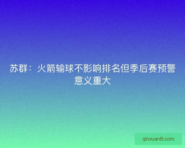苏群：火箭输球不影响排名但季后赛预警意义重大