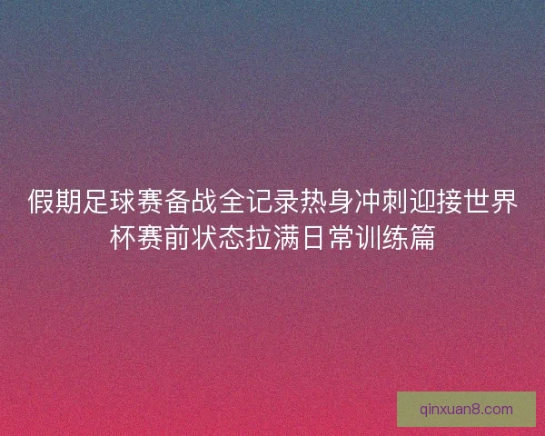 假期足球赛备战全记录热身冲刺迎接世界杯赛前状态拉满日常训练篇