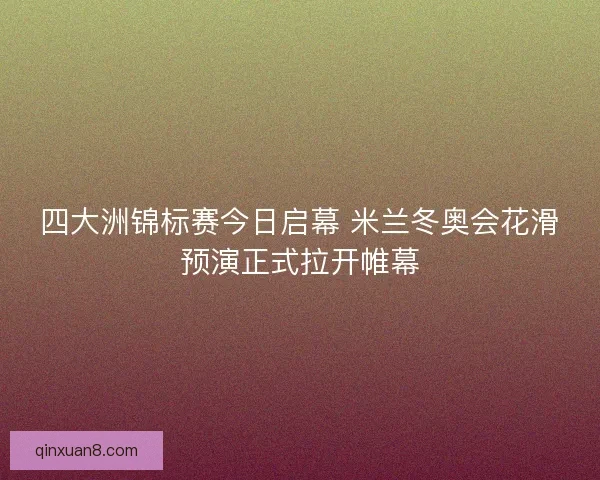 四大洲锦标赛今日启幕 米兰冬奥会花滑预演正式拉开帷幕
