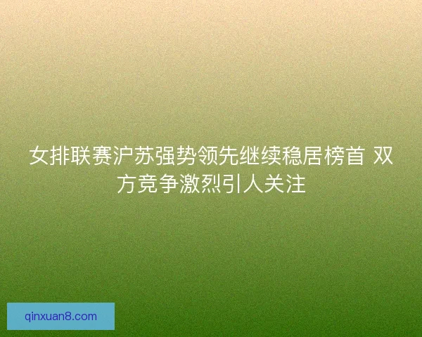 女排联赛沪苏强势领先继续稳居榜首 双方竞争激烈引人关注