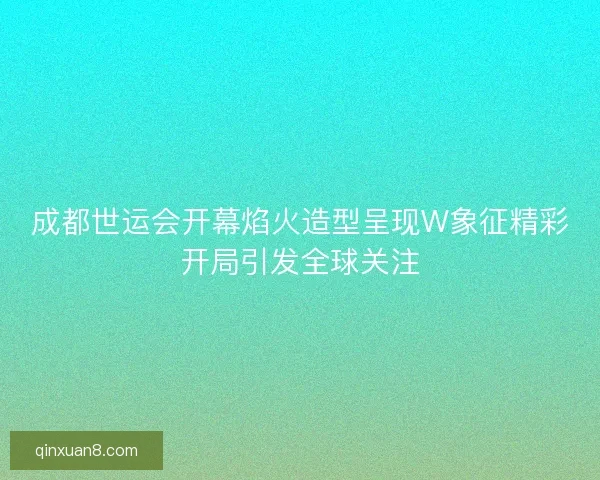 成都世运会开幕焰火造型呈现W象征精彩开局引发全球关注