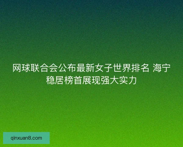 网球联合会公布最新女子世界排名 海宁稳居榜首展现强大实力