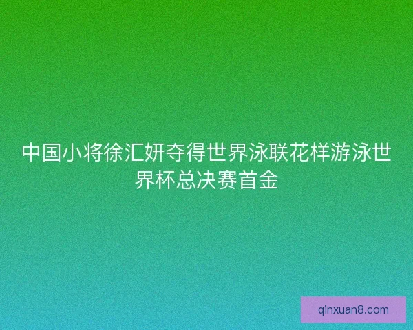 中国小将徐汇妍夺得世界泳联花样游泳世界杯总决赛首金