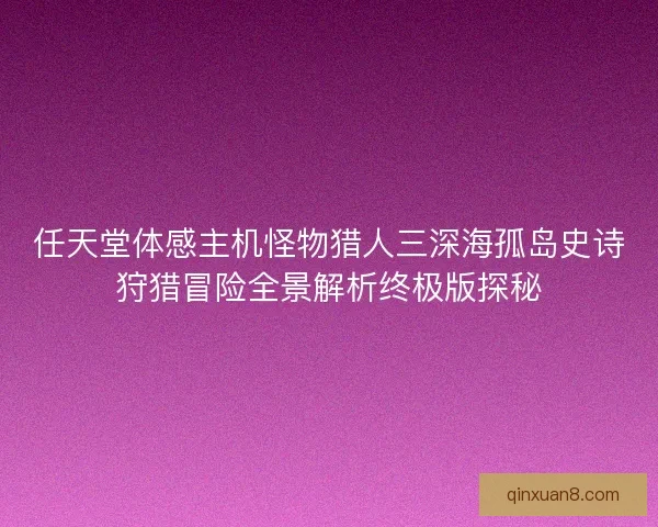 任天堂体感主机怪物猎人三深海孤岛史诗狩猎冒险全景解析终极版探秘