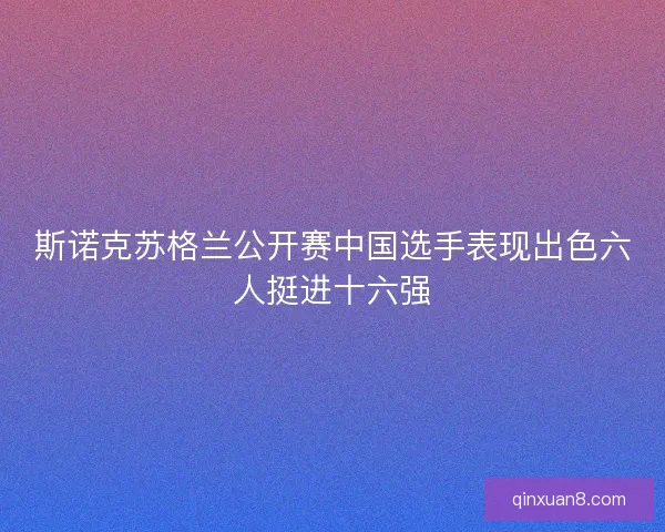 斯诺克苏格兰公开赛中国选手表现出色六人挺进十六强