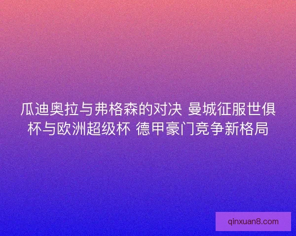 瓜迪奥拉与弗格森的对决 曼城征服世俱杯与欧洲超级杯 德甲豪门竞争新格局