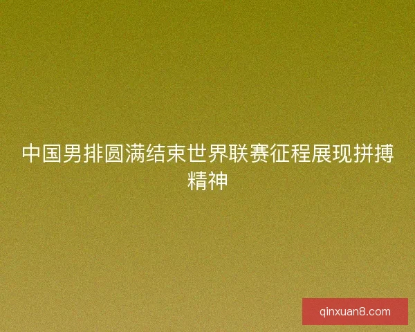 中国男排圆满结束世界联赛征程展现拼搏精神