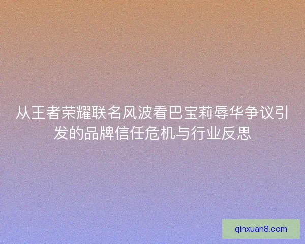 从王者荣耀联名风波看巴宝莉辱华争议引发的品牌信任危机与行业反思