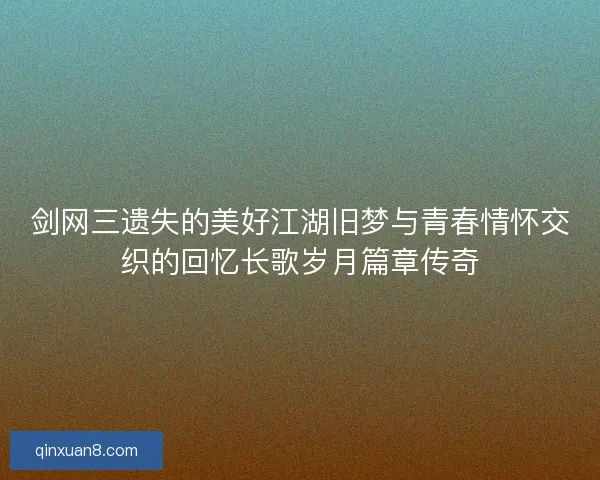 剑网三遗失的美好江湖旧梦与青春情怀交织的回忆长歌岁月篇章传奇
