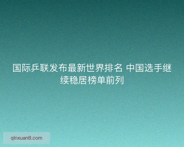国际乒联发布最新世界排名 中国选手继续稳居榜单前列