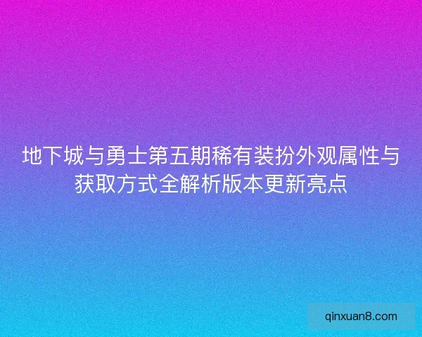 地下城与勇士第五期稀有装扮外观属性与获取方式全解析版本更新亮点 地下城与勇士第五期稀有装扮外观属性与获取方式全解析版本更新亮点