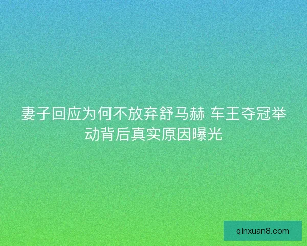 妻子回应为何不放弃舒马赫 车王夺冠举动背后真实原因曝光