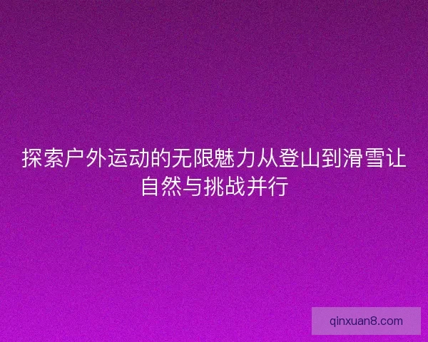 探索户外运动的无限魅力从登山到滑雪让自然与挑战并行 探索户外运动的无限魅力从登山到滑雪让自然与挑战并行