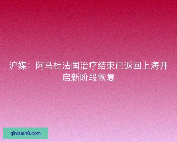 沪媒：阿马杜法国治疗结束已返回上海开启新阶段恢复