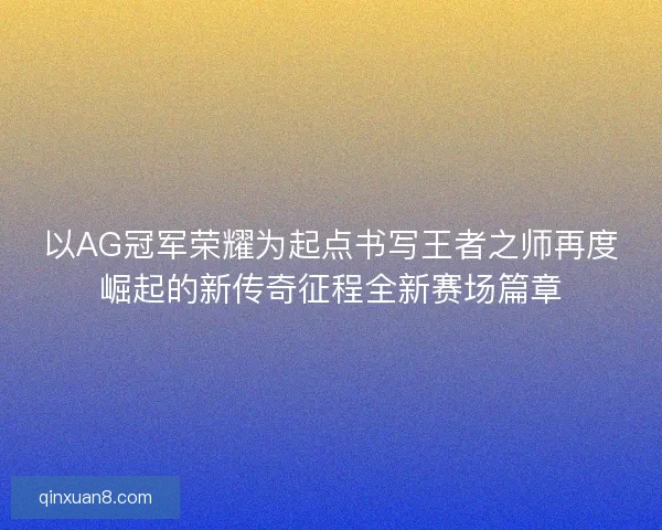 以AG冠军荣耀为起点书写王者之师再度崛起的新传奇征程全新赛场篇章 以AG冠军荣耀为起点书写王者之师再度崛起的新传奇征程全新赛场篇章