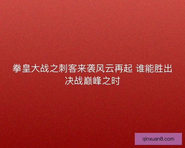 拳皇大战之刺客来袭风云再起 谁能胜出决战巅峰之时