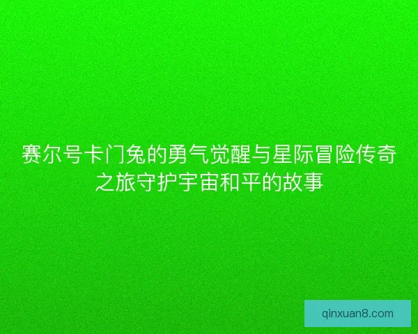 赛尔号卡门兔的勇气觉醒与星际冒险传奇之旅守护宇宙和平的故事 赛尔号卡门兔的勇气觉醒与星际冒险传奇之旅守护宇宙和平的故事