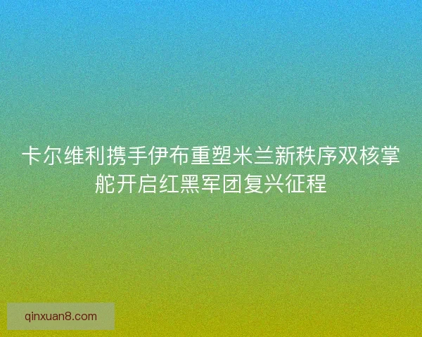 卡尔维利携手伊布重塑米兰新秩序双核掌舵开启红黑军团复兴征程 卡尔维利携手伊布重塑米兰新秩序双核掌舵开启红黑军团复兴征程