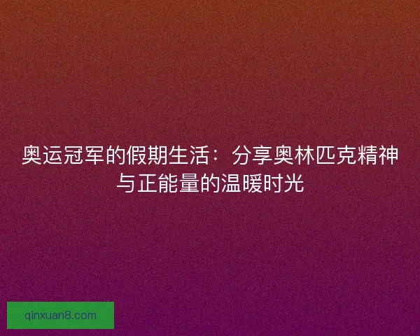 奥运冠军的假期生活:分享奥林匹克精神与正能量的温暖时光 奥运冠军的假期生活:分享奥林匹克精神与正能量的温暖时光