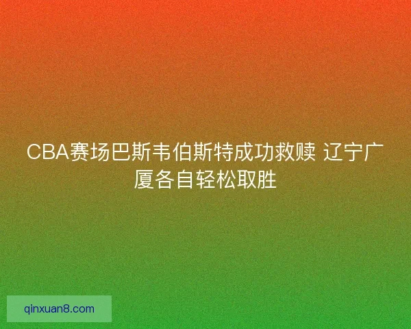 CBA赛场巴斯韦伯斯特成功救赎 辽宁广厦各自轻松取胜 CBA赛场巴斯韦伯斯特成功救赎 辽宁广厦各自轻松取胜
