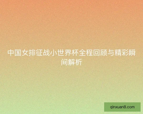 中国女排征战小世界杯全程回顾与精彩瞬间解析 中国女排征战小世界杯全程回顾与精彩瞬间解析