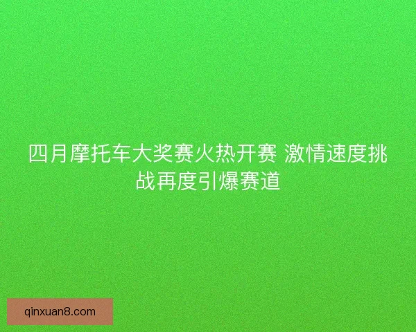 四月摩托车大奖赛火热开赛 激情速度挑战再度引爆赛道