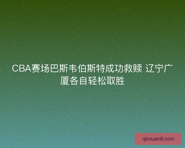 CBA赛场巴斯韦伯斯特成功救赎 辽宁广厦各自轻松取胜 CBA赛场巴斯韦伯斯特成功救赎 辽宁广厦各自轻松取胜