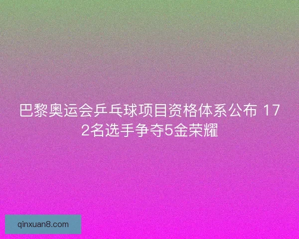 巴黎奥运会乒乓球项目资格体系公布 172名选手争夺5金荣耀 巴黎奥运会乒乓球项目资格体系公布 172名选手争夺5金荣耀